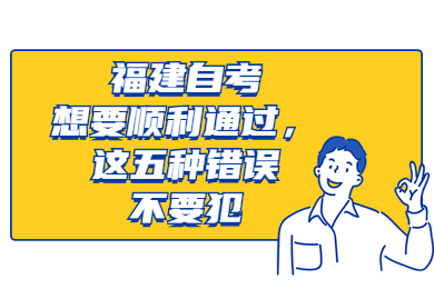 福建自考想要順利通過(guò)，這五種錯(cuò)誤不要犯