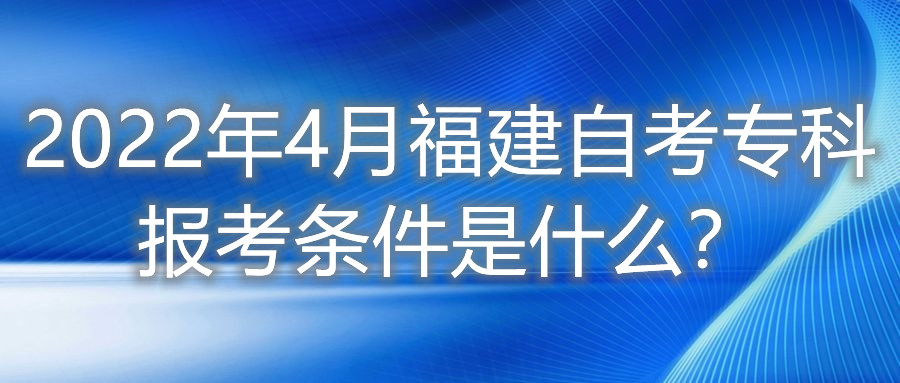 2022年4月福建自考?？茍罂紬l件是什么？