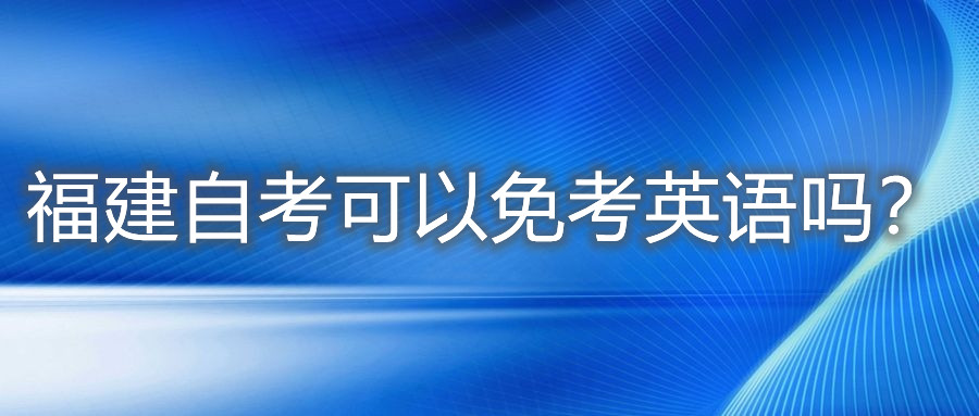 福建自考可以免考英語(yǔ)嗎？