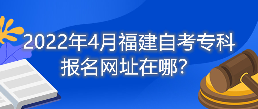 2022年4月福建自考專科報(bào)名網(wǎng)址在哪？