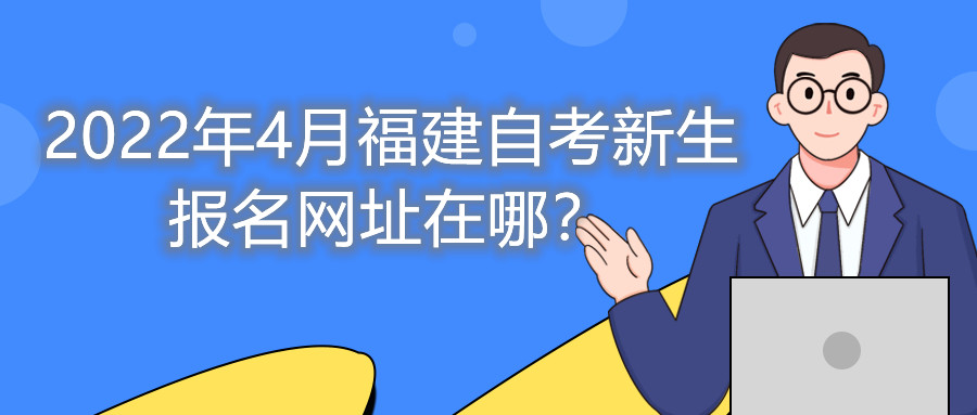2022年4月福建自考新生報(bào)名網(wǎng)址在哪？
