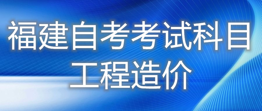 2022年4月福建自考：工程造價(jià)(專科)考試科目
