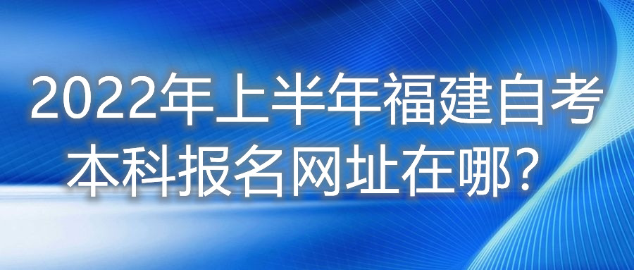 2022年上半年福建自考本科報名網(wǎng)址在哪？