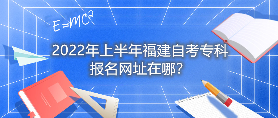 2022年上半年福建自考專(zhuān)科報(bào)名網(wǎng)址在哪？