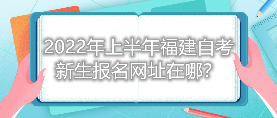 2022年上半年福建自考新生報(bào)名網(wǎng)址在哪？
