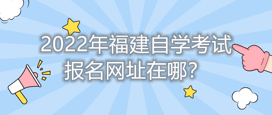 2022年福建自學(xué)考試報名網(wǎng)址在哪？    