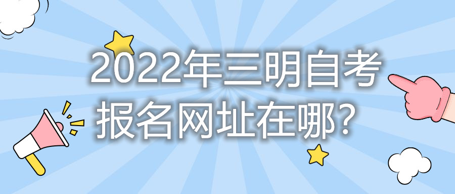 2022年三明自考報名網(wǎng)址在哪？