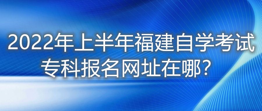 2022年上半年福建自學考試?？茍竺W(wǎng)址在哪？