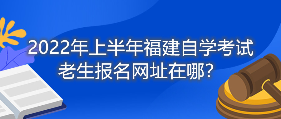 2022年上半年福建自學考試老生報名網(wǎng)址在哪？