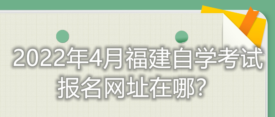 2022年4月福建自學(xué)考試報名網(wǎng)址在哪？