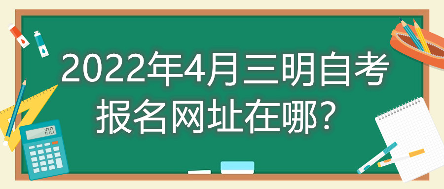 2022年4月三明自考報(bào)名網(wǎng)址在哪？