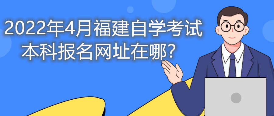2022年4月福建自學(xué)考試本科報名網(wǎng)址在哪？