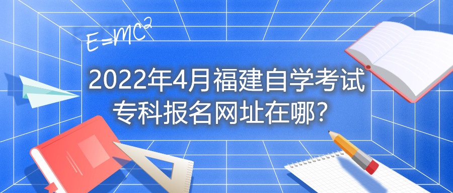 2022年4月福建自學(xué)考試專科報(bào)名網(wǎng)址在哪？