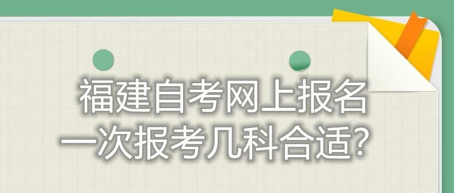 福建自考網(wǎng)上報名一次報考幾科合適？