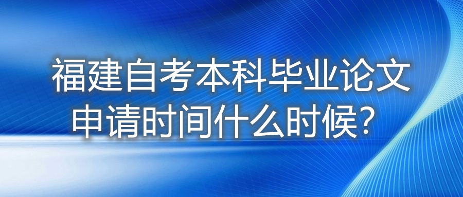 福建自考本科畢業(yè)論文申請(qǐng)時(shí)間什么時(shí)候？