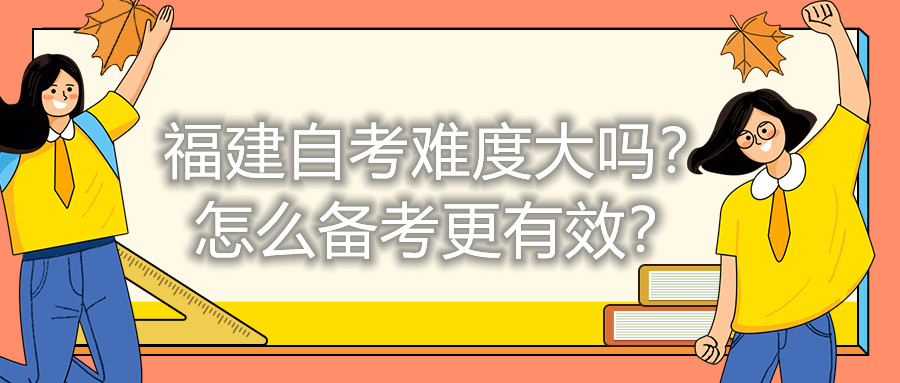 福建自考難度大嗎？怎么備考更有效？