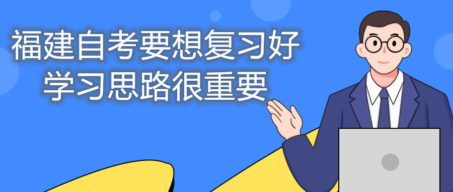 福建自考要想復(fù)習(xí)好，學(xué)習(xí)思路很重要。