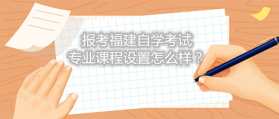報(bào)考福建自學(xué)考試專業(yè)課程設(shè)置怎么樣？