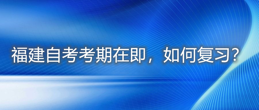 福建自考考期在即，如何復(fù)習(xí)？