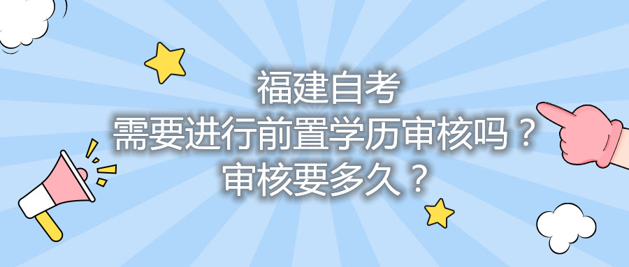 福建自考需要進(jìn)行前置學(xué)歷審核嗎？審核要多久？