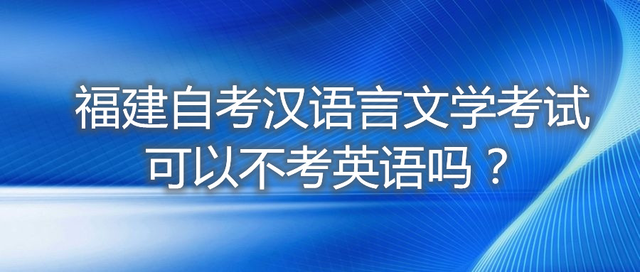 福建自考漢語言文學考試可以不考英語嗎？
