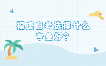 福建自考選擇什么專業(yè)好?